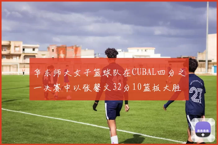 华东师大女子篮球队在CUBAL四分之一决赛中以张馨文32分10篮板大胜南昌大学
