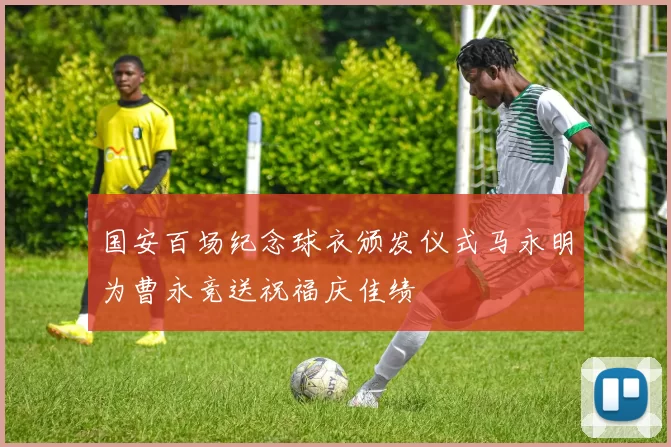 国安百场纪念球衣颁发仪式马永明为曹永竞送祝福庆佳绩