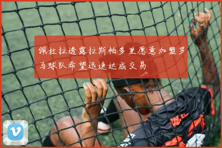 佩杜拉透露拉斯帕多里愿意加盟罗马球队希望迅速达成交易