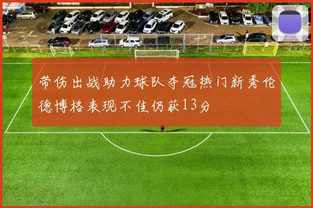 带伤出战助力球队夺冠热门新秀伦德博格表现不佳仍获13分