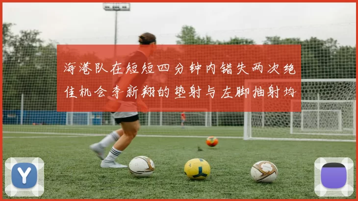 海港队在短短四分钟内错失两次绝佳机会李新翔的垫射与左脚抽射均未能转化为进球