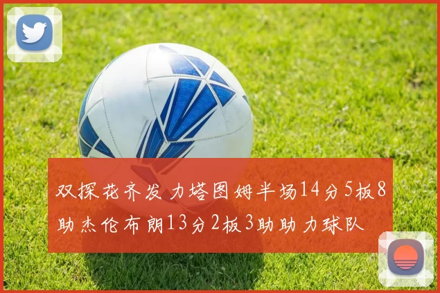 双探花齐发力塔图姆半场14分5板8助杰伦布朗13分2板3助助力球队