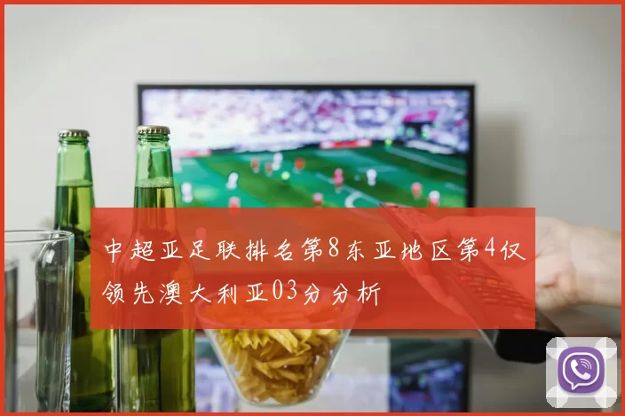 中超亚足联排名第8东亚地区第4仅领先澳大利亚03分分析