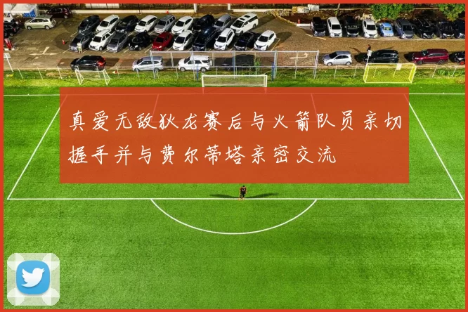 真爱无敌狄龙赛后与火箭队员亲切握手并与费尔蒂塔亲密交流