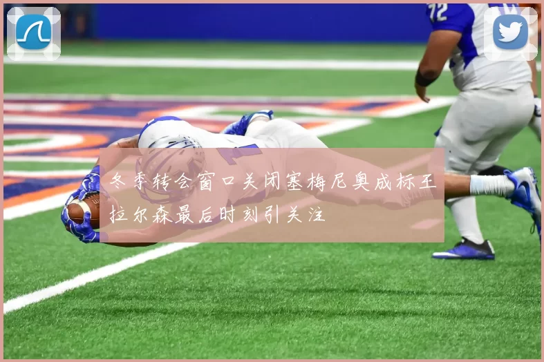冬季转会窗口关闭塞梅尼奥成标王拉尔森最后时刻引关注