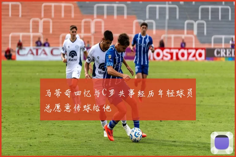 马蒂奇回忆与C罗共事经历年轻球员总愿意传球给他