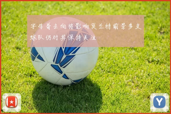 字母哥去向将影响莫兰特前景多支球队仍对其保持关注
