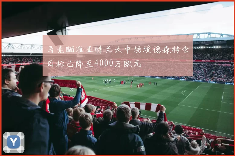 马竞瞄准亚特兰大中场埃德森转会目标已降至4000万欧元