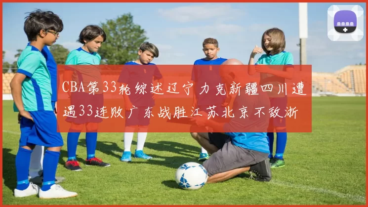 CBA第33轮综述辽宁力克新疆四川遭遇33连败广东战胜江苏北京不敌浙江