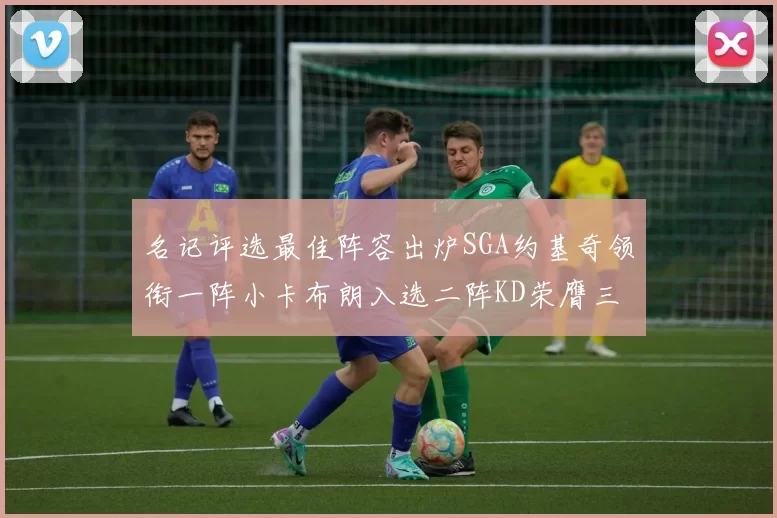 名记评选最佳阵容出炉SGA约基奇领衔一阵小卡布朗入选二阵KD荣膺三阵