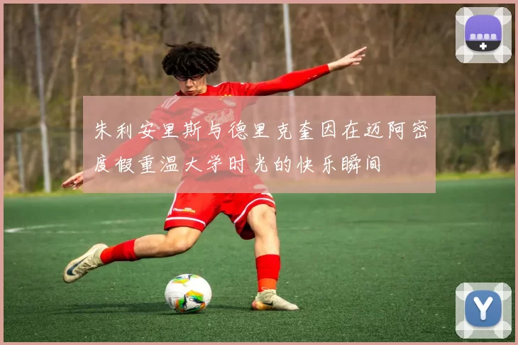 朱利安里斯与德里克奎因在迈阿密度假重温大学时光的快乐瞬间