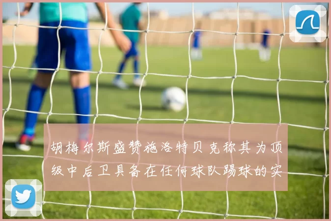 胡梅尔斯盛赞施洛特贝克称其为顶级中后卫具备在任何球队踢球的实力
