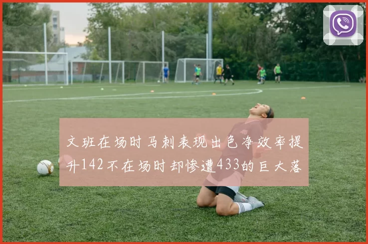文班在场时马刺表现出色净效率提升142不在场时却惨遭433的巨大落差