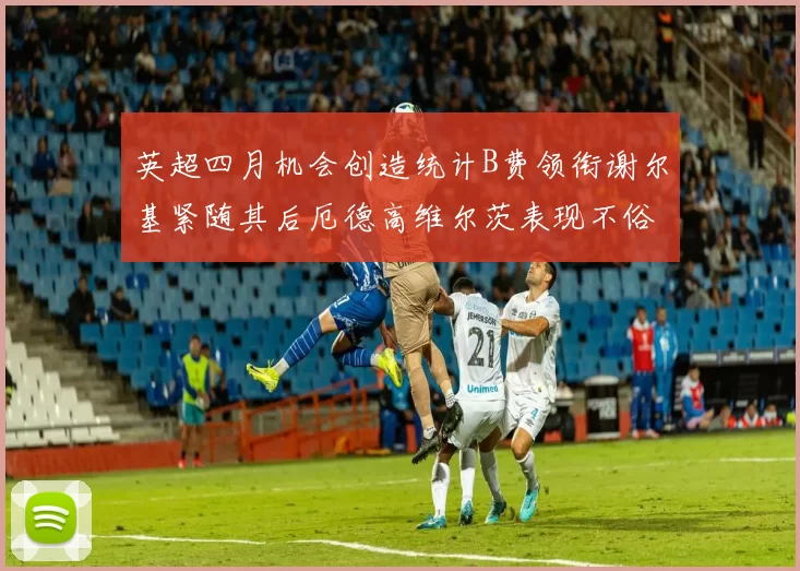 英超四月机会创造统计B费领衔谢尔基紧随其后厄德高维尔茨表现不俗