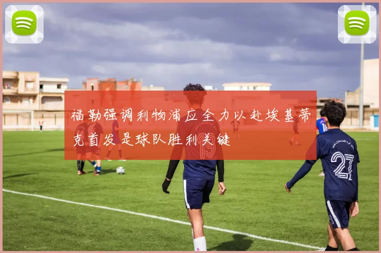 福勒强调利物浦应全力以赴埃基蒂克首发是球队胜利关键