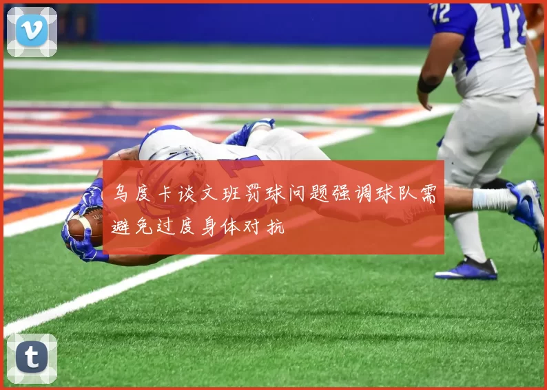 乌度卡谈文班罚球问题强调球队需避免过度身体对抗