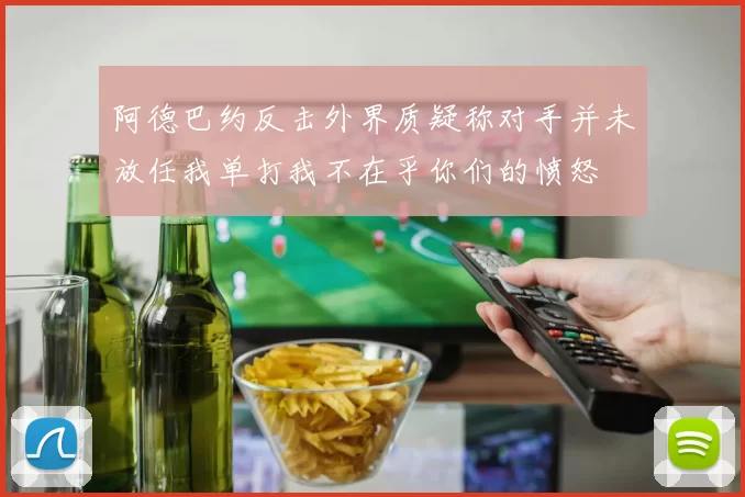 阿德巴约反击外界质疑称对手并未放任我单打我不在乎你们的愤怒