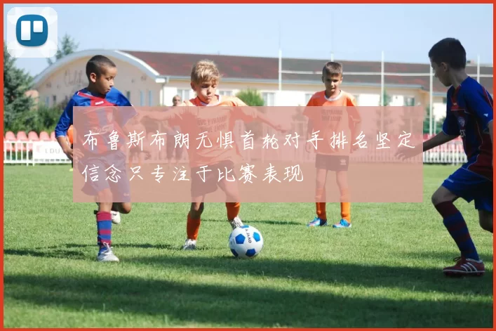布鲁斯布朗无惧首轮对手排名坚定信念只专注于比赛表现
