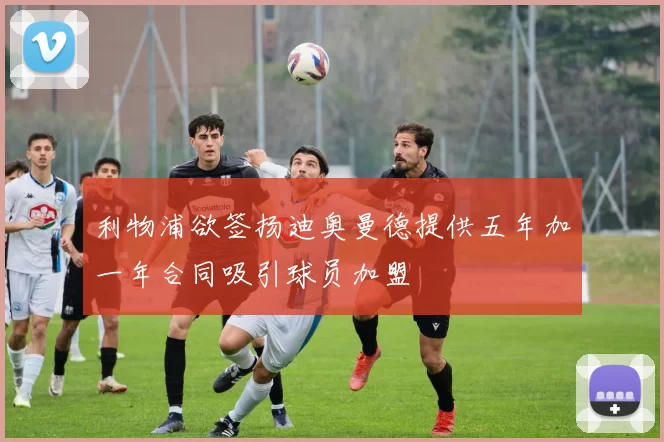 利物浦欲签扬迪奥曼德提供五年加一年合同吸引球员加盟