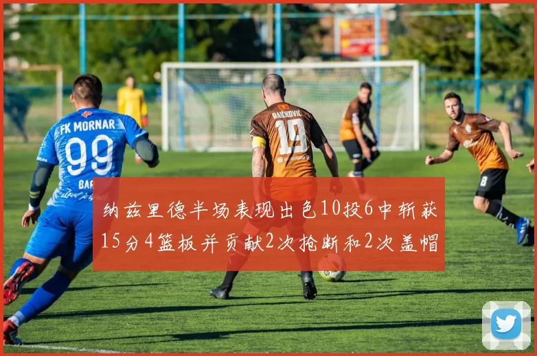 纳兹里德半场表现出色10投6中斩获15分4篮板并贡献2次抢断和2次盖帽