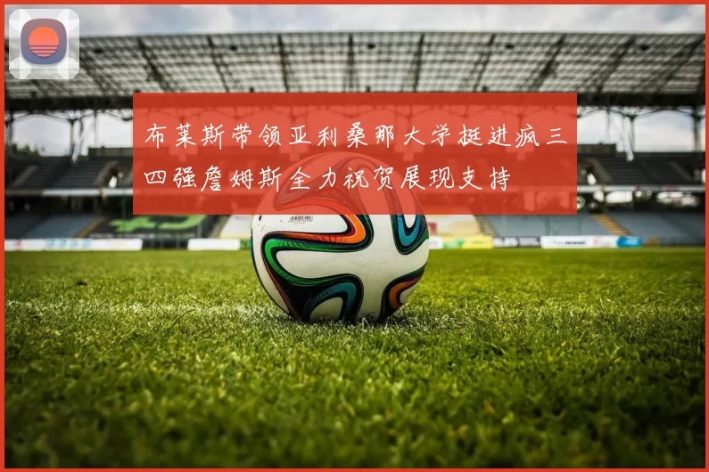 布莱斯带领亚利桑那大学挺进疯三四强詹姆斯全力祝贺展现支持