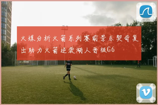 火媒分析火箭系列赛前景东契奇复出助力火箭逆袭湖人晋级G6