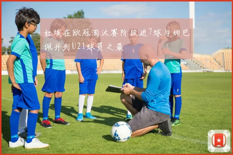 杜埃在欧冠淘汰赛阶段进7球与姆巴佩并列U21球员之最