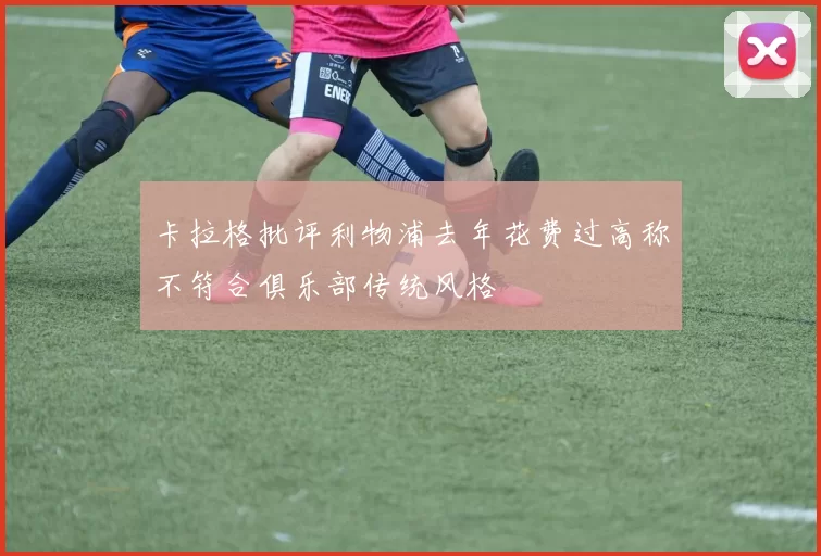 卡拉格批评利物浦去年花费过高称不符合俱乐部传统风格