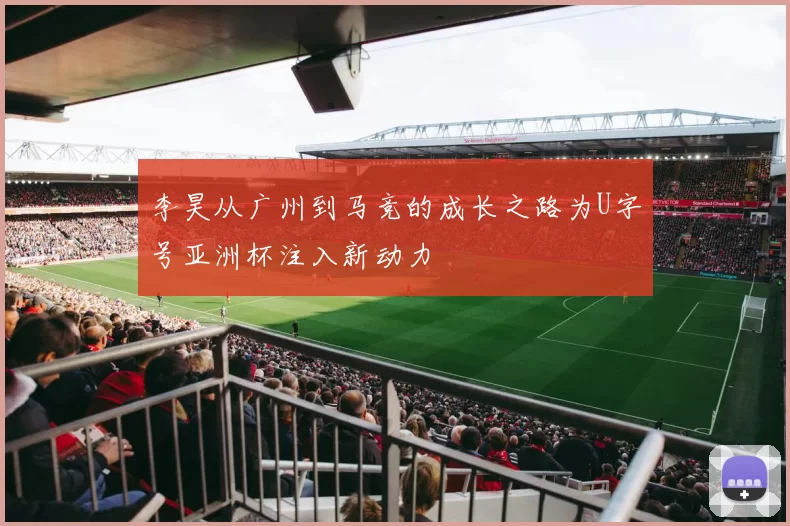 李昊从广州到马竞的成长之路为U字号亚洲杯注入新动力
