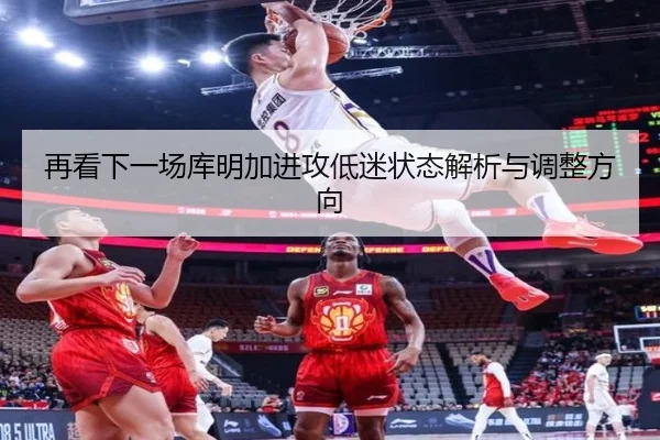 再看下一场库明加进攻低迷状态解析与调整方向 | mk